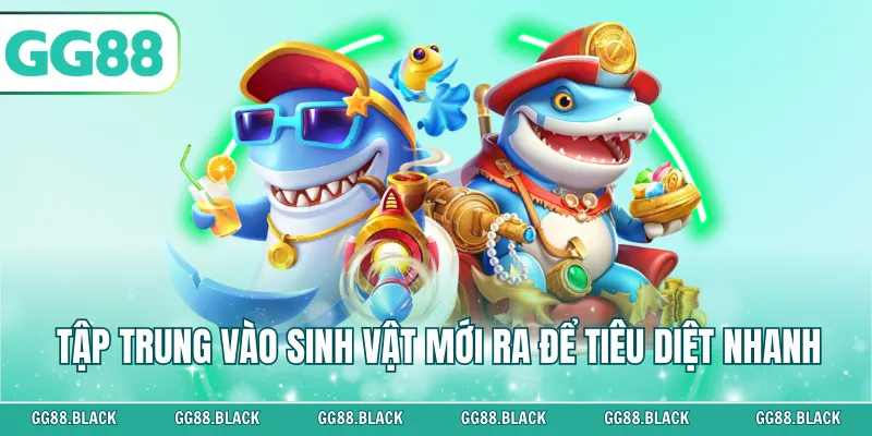 Tập trung vào sinh vật mới ra để tiêu diệt nhanh